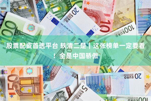 股票配资首选平台 轶清二楚｜这张榜单一定要看！全是中国骄傲