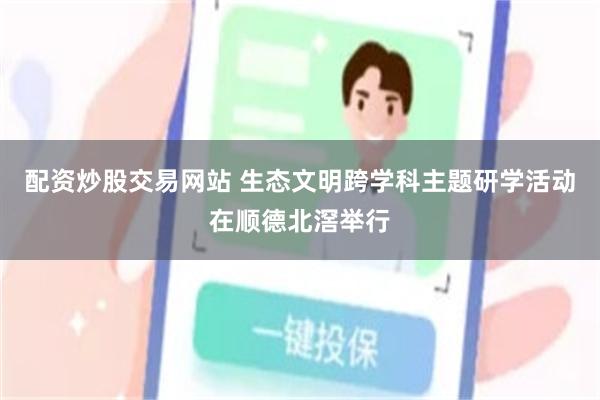 配资炒股交易网站 生态文明跨学科主题研学活动在顺德北滘举行
