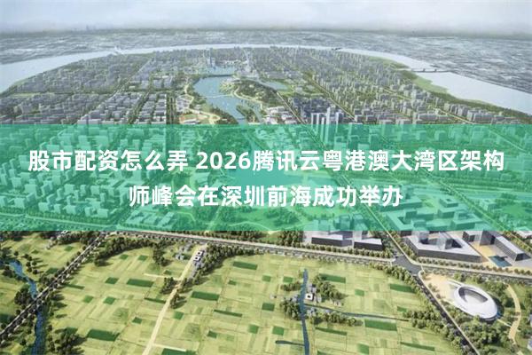 股市配资怎么弄 2026腾讯云粤港澳大湾区架构师峰会在深圳前海成功举办