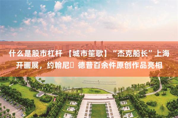 什么是股市杠杆 【城市笙歌】“杰克船长”上海开画展，约翰尼・德普百余件原创作品亮相