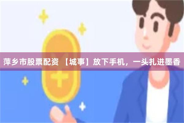 萍乡市股票配资 【城事】放下手机，一头扎进墨香