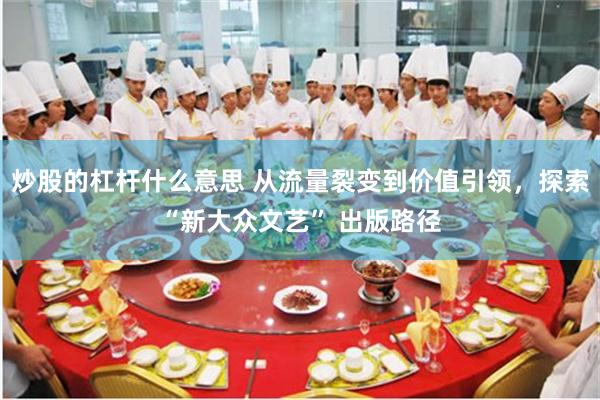 炒股的杠杆什么意思 从流量裂变到价值引领，探索“新大众文艺” 出版路径