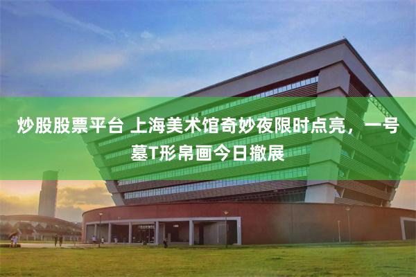 炒股股票平台 上海美术馆奇妙夜限时点亮，一号墓T形帛画今日撤展