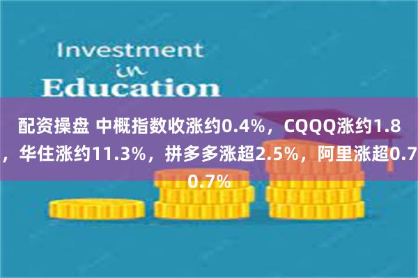配资操盘 中概指数收涨约0.4%，CQQQ涨约1.8%，华住涨约11.3%，拼多多涨超2.5%，阿里涨超0.7%