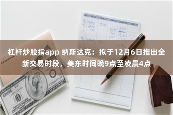 杠杆炒股指app 纳斯达克：拟于12月6日推出全新交易时段，美东时间晚9点至凌晨4点