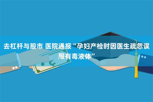 去杠杆与股市 医院通报“孕妇产检时因医生疏忽误服有毒液体”