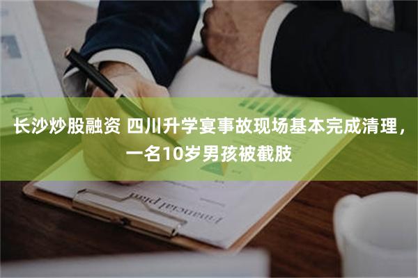 长沙炒股融资 四川升学宴事故现场基本完成清理，一名10岁男孩被截肢