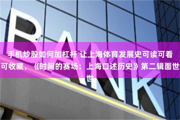 手机炒股如何加杠杆 让上海体育发展史可读可看可收藏，《时间的赛场：上海口述历史》第二辑面世