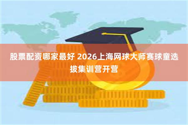 股票配资哪家最好 2026上海网球大师赛球童选拔集训营开营