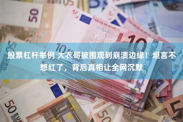 股票杠杆举例 大衣哥被围观到崩溃边缘！坦言不想红了，背后真相让全网沉默