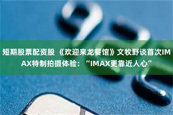 短期股票配资股 《欢迎来龙餐馆》文牧野谈首次IMAX特制拍摄体验：“IMAX更靠近人心”
