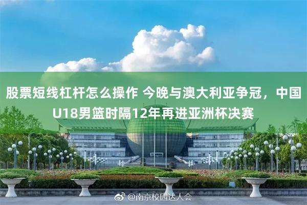 股票短线杠杆怎么操作 今晚与澳大利亚争冠，中国U18男篮时隔12年再进亚洲杯决赛