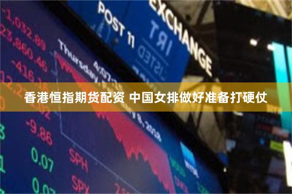 香港恒指期货配资 中国女排做好准备打硬仗