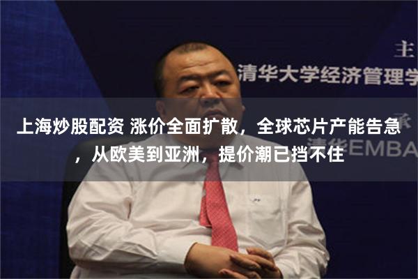 上海炒股配资 涨价全面扩散，全球芯片产能告急，从欧美到亚洲，提价潮已挡不住