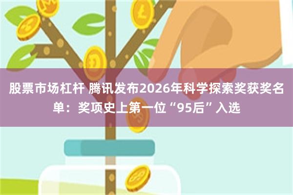 股票市场杠杆 腾讯发布2026年科学探索奖获奖名单：奖项史上第一位“95后”入选