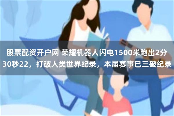 股票配资开户网 荣耀机器人闪电1500米跑出2分30秒22，打破人类世界纪录，本届赛事已三破纪录