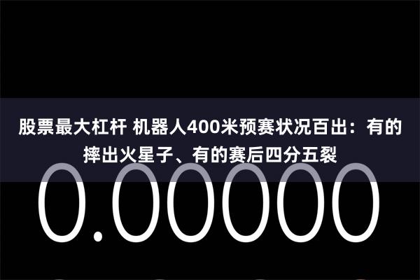 股票最大杠杆 机器人400米预赛状况百出:有的摔出火星子、有的赛后四分五裂