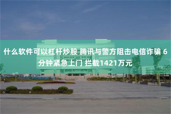 什么软件可以杠杆炒股 腾讯与警方阻击电信诈骗 6分钟紧急上门 拦截1421万元