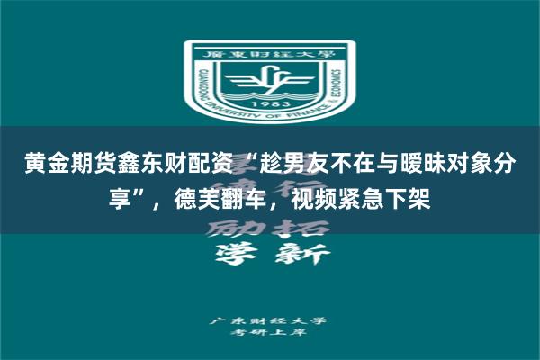 黄金期货鑫东财配资 “趁男友不在与暧昧对象分享”，德芙翻车，视频紧急下架