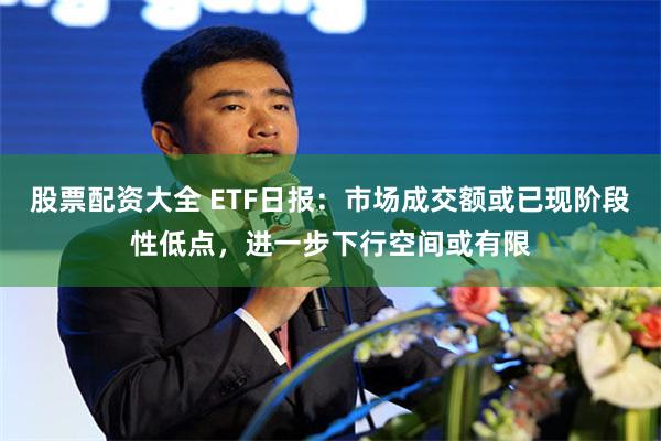股票配资大全 ETF日报：市场成交额或已现阶段性低点，进一步下行空间或有限