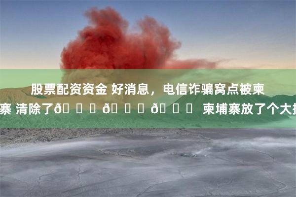 股票配资资金 好消息,电信诈骗窝点被柬埔寨 清除了👍👍👍 柬埔寨放了个大招。