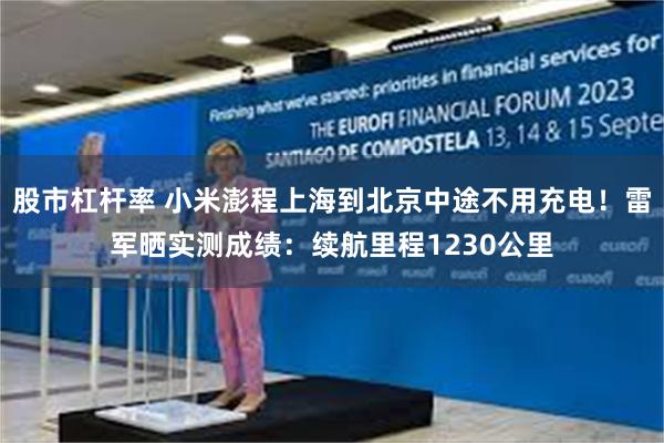 股市杠杆率 小米澎程上海到北京中途不用充电！雷军晒实测成绩：续航里程1230公里