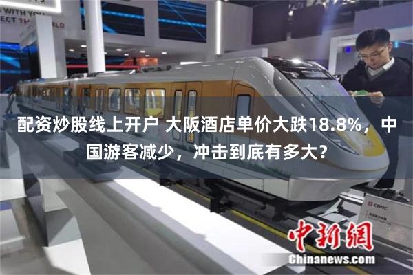 配资炒股线上开户 大阪酒店单价大跌18.8%，中国游客减少，冲击到底有多大？