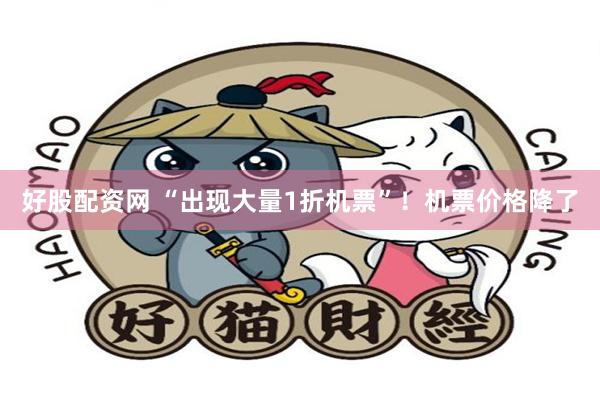 好股配资网 “出现大量1折机票”！机票价格降了