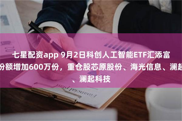七星配资app 9月2日科创人工智能ETF汇添富基金份额增加600万份，重仓股芯原股份、海光信息、澜起科技
