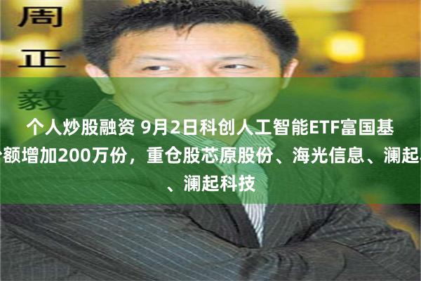 个人炒股融资 9月2日科创人工智能ETF富国基金份额增加200万份，重仓股芯原股份、海光信息、澜起科技