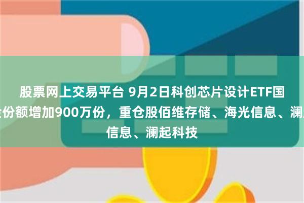 股票网上交易平台 9月2日科创芯片设计ETF国泰基金份额增加900万份，重仓股佰维存储、海光信息、澜起科技