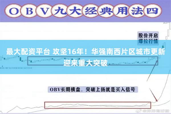 最大配资平台 攻坚16年！华强南西片区城市更新迎来重大突破