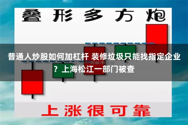 普通人炒股如何加杠杆 装修垃圾只能找指定企业？上海松江一部门被查