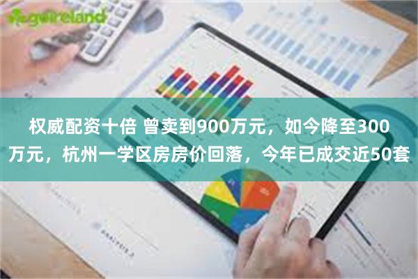 权威配资十倍 曾卖到900万元,如今降至300万元,杭州一学区房房价回落,今年已成交近50套