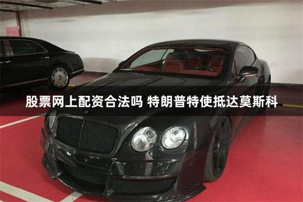 股票网上配资合法吗 特朗普特使抵达莫斯科