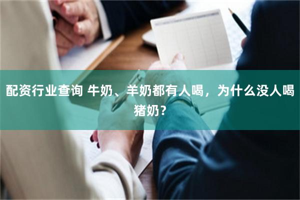 配资行业查询 牛奶、羊奶都有人喝，为什么没人喝猪奶？