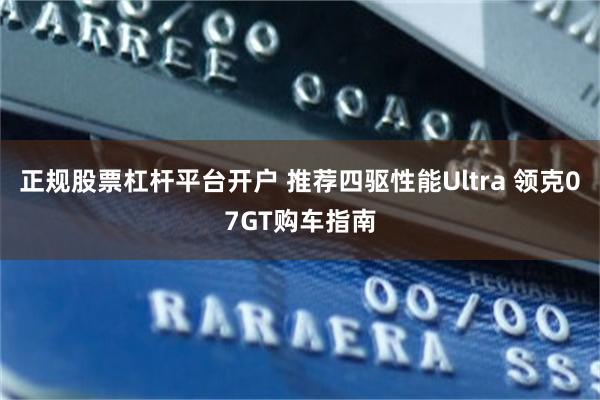 正规股票杠杆平台开户 推荐四驱性能Ultra 领克07GT购车指南