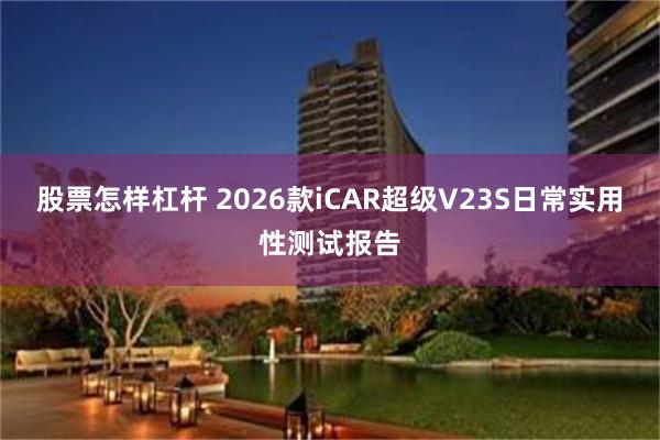 股票怎样杠杆 2026款iCAR超级V23S日常实用性测试报告
