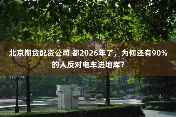 北京期货配资公司 都2026年了，为何还有90%的人反对电车进地库？