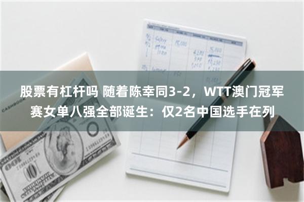 股票有杠杆吗 随着陈幸同3-2，WTT澳门冠军赛女单八强全部诞生：仅2名中国选手在列