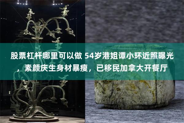 股票杠杆哪里可以做 54岁港姐谭小环近照曝光，素颜庆生身材暴瘦，已移民加拿大开餐厅