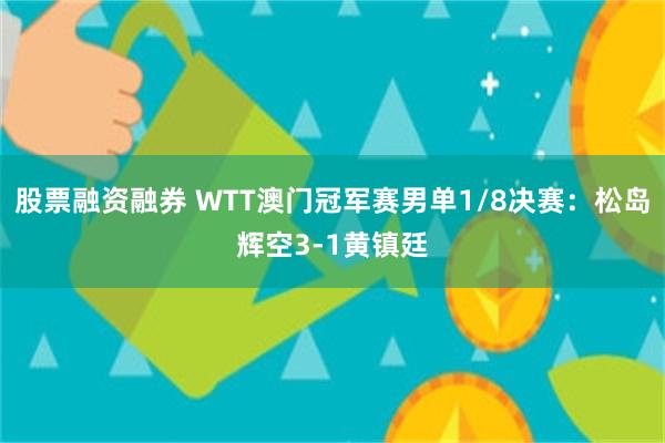 股票融资融券 WTT澳门冠军赛男单1/8决赛：松岛辉空3-1黄镇廷