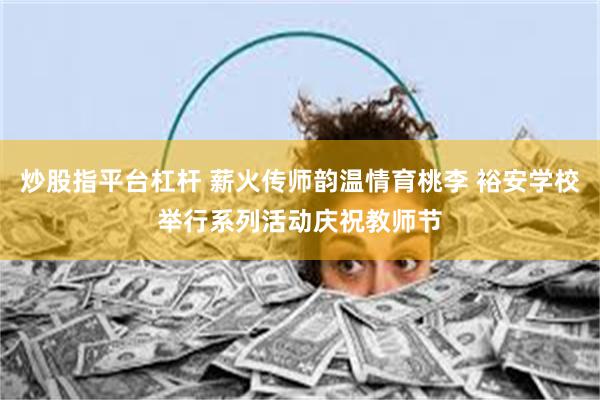 炒股指平台杠杆 薪火传师韵温情育桃李 裕安学校举行系列活动庆祝教师节