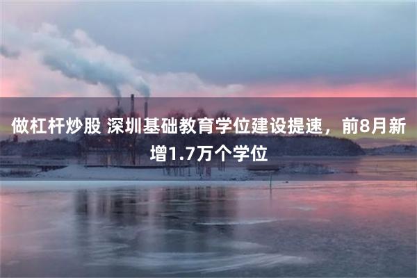 做杠杆炒股 深圳基础教育学位建设提速，前8月新增1.7万个学位