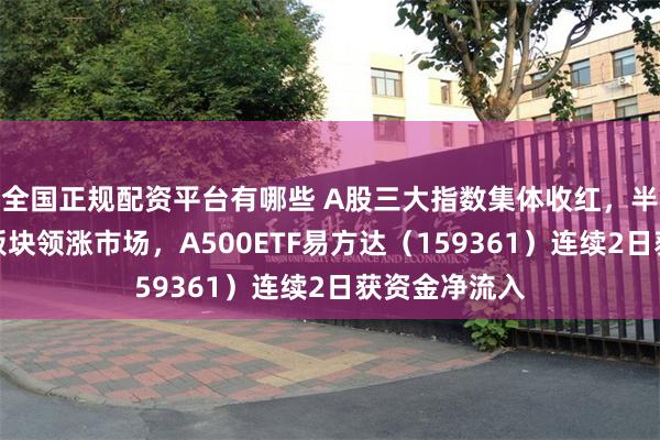 全国正规配资平台有哪些 A股三大指数集体收红，半导体、芯片板块领涨市场，A500ETF易方达（159361）连续2日获资金净流入