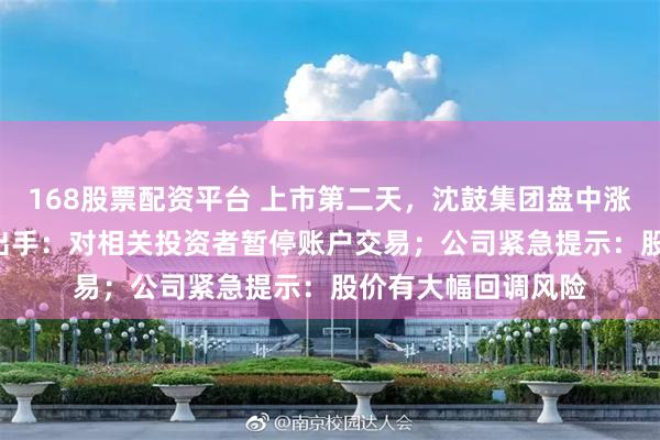168股票配资平台 上市第二天，沈鼓集团盘中涨近300%！上交所出手：对相关投资者暂停账户交易；公司紧急提示：股价有大幅回调风险