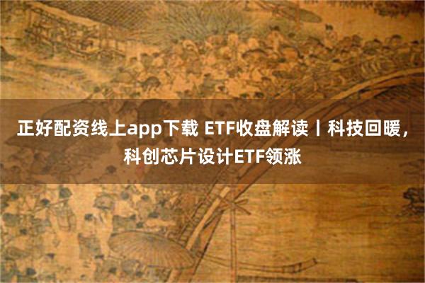正好配资线上app下载 ETF收盘解读丨科技回暖，科创芯片设计ETF领涨