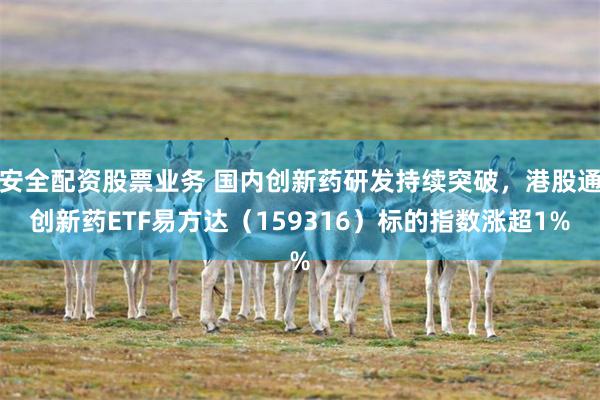 安全配资股票业务 国内创新药研发持续突破，港股通创新药ETF易方达（159316）标的指数涨超1%