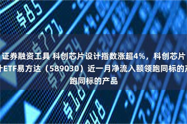 证券融资工具 科创芯片设计指数涨超4%，科创芯片设计ETF易方达（589030）近一月净流入额领跑同标的产品