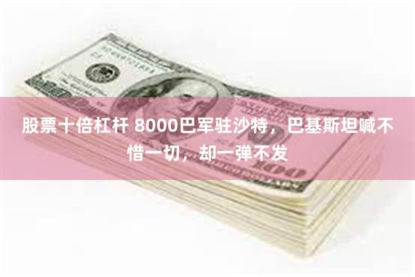 股票十倍杠杆 8000巴军驻沙特，巴基斯坦喊不惜一切，却一弹不发